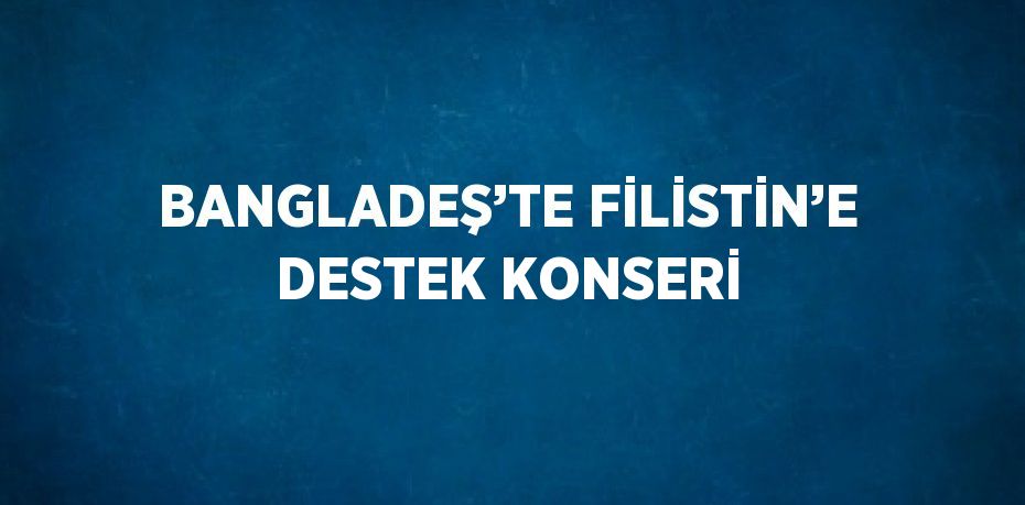 BANGLADEŞ’TE FİLİSTİN’E DESTEK KONSERİ