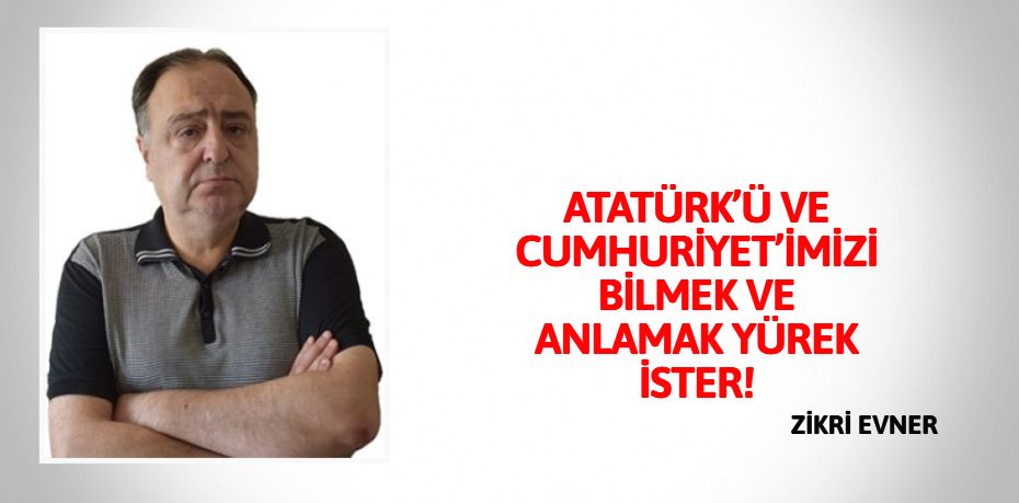 ATATÜRK’Ü VE CUMHURİYET’İMİZİ  BİLMEK VE ANLAMAK YÜREK İSTER!
