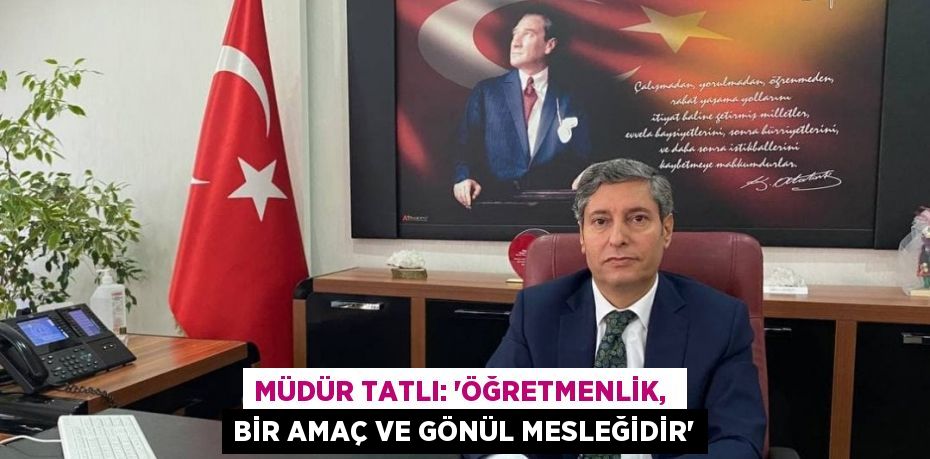 MÜDÜR TATLI: “ÖĞRETMENLİK,  BİR AMAÇ VE GÖNÜL MESLEĞİDİR”