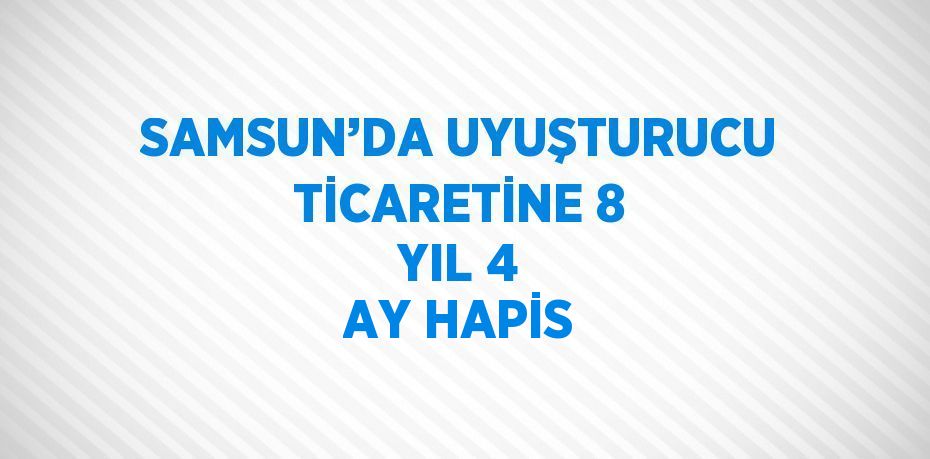 SAMSUN’DA UYUŞTURUCU TİCARETİNE 8 YIL 4 AY HAPİS