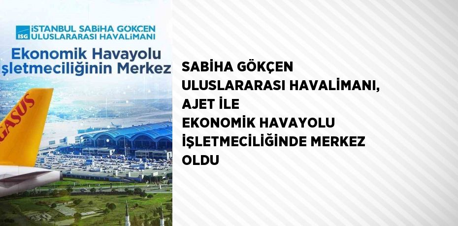 SABİHA GÖKÇEN ULUSLARARASI HAVALİMANI, AJET İLE EKONOMİK HAVAYOLU İŞLETMECİLİĞİNDE MERKEZ OLDU