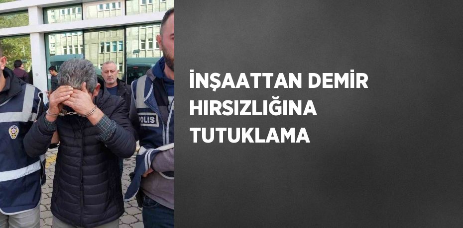 İNŞAATTAN DEMİR HIRSIZLIĞINA TUTUKLAMA