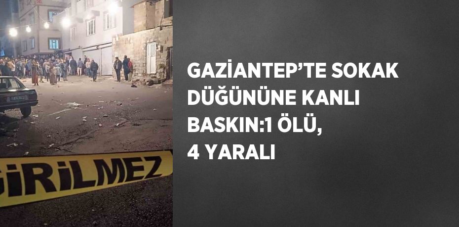GAZİANTEP’TE SOKAK DÜĞÜNÜNE KANLI BASKIN:1 ÖLÜ, 4 YARALI