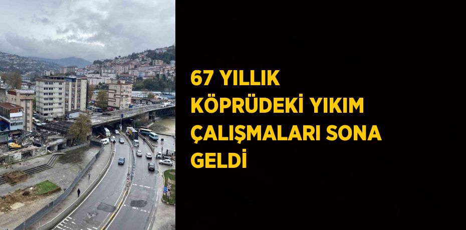 67 YILLIK KÖPRÜDEKİ YIKIM ÇALIŞMALARI SONA GELDİ