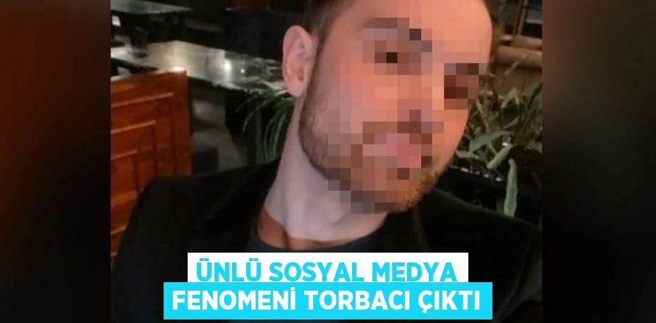 ÜNLÜ SOSYAL MEDYA FENOMENİ TORBACI ÇIKTI