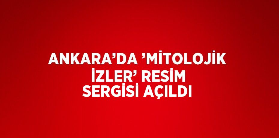 ANKARA’DA ’MİTOLOJİK İZLER’ RESİM SERGİSİ AÇILDI