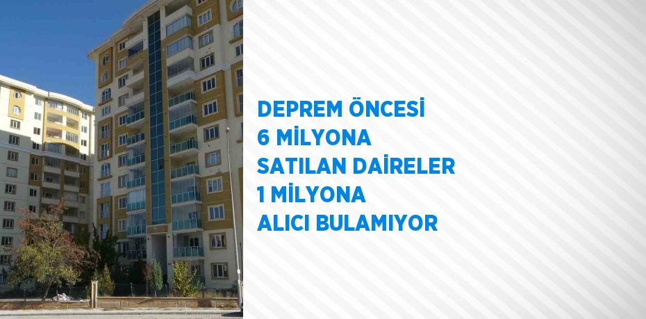 DEPREM ÖNCESİ 6 MİLYONA SATILAN DAİRELER 1 MİLYONA ALICI BULAMIYOR