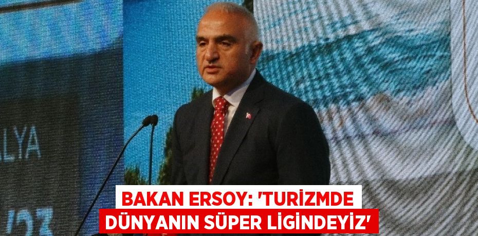 BAKAN ERSOY: 'TURİZMDE DÜNYANIN SÜPER LİGİNDEYİZ'