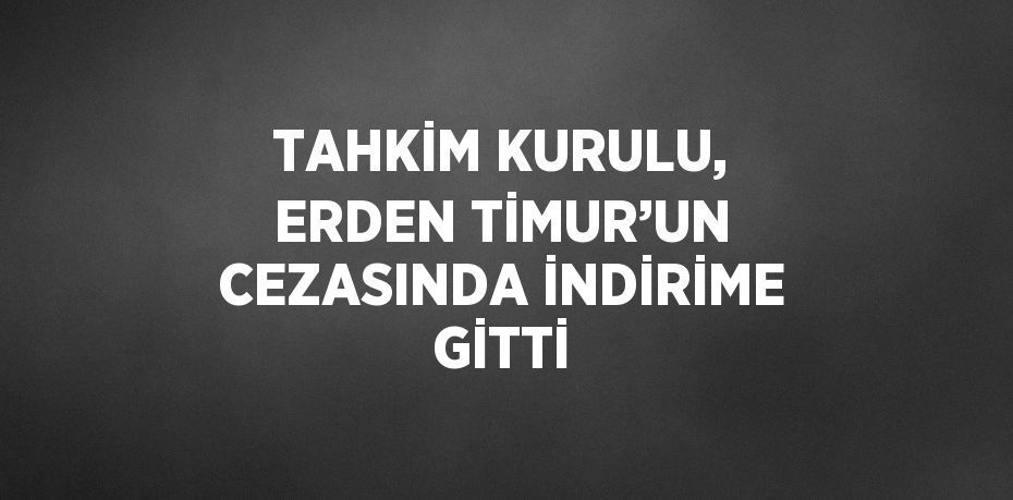 TAHKİM KURULU, ERDEN TİMUR’UN CEZASINDA İNDİRİME GİTTİ