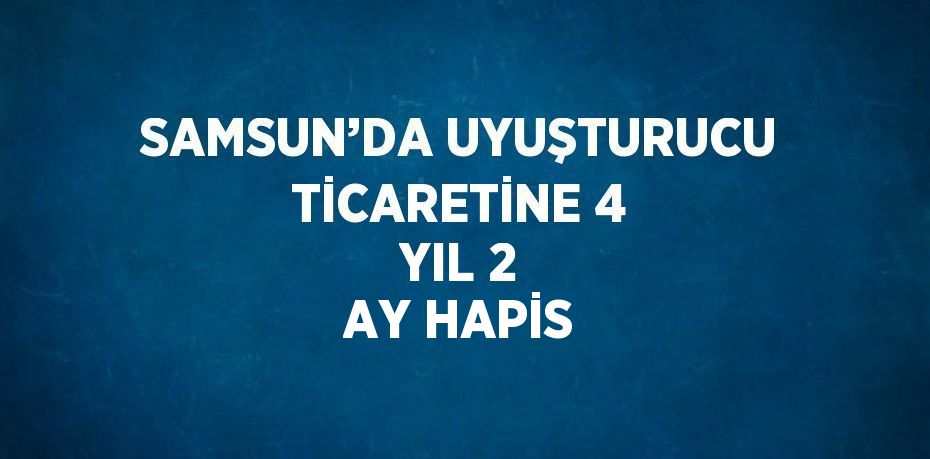 SAMSUN’DA UYUŞTURUCU TİCARETİNE 4 YIL 2 AY HAPİS