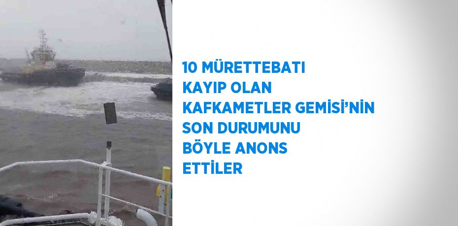10 MÜRETTEBATI KAYIP OLAN KAFKAMETLER GEMİSİ’NİN SON DURUMUNU BÖYLE ANONS ETTİLER