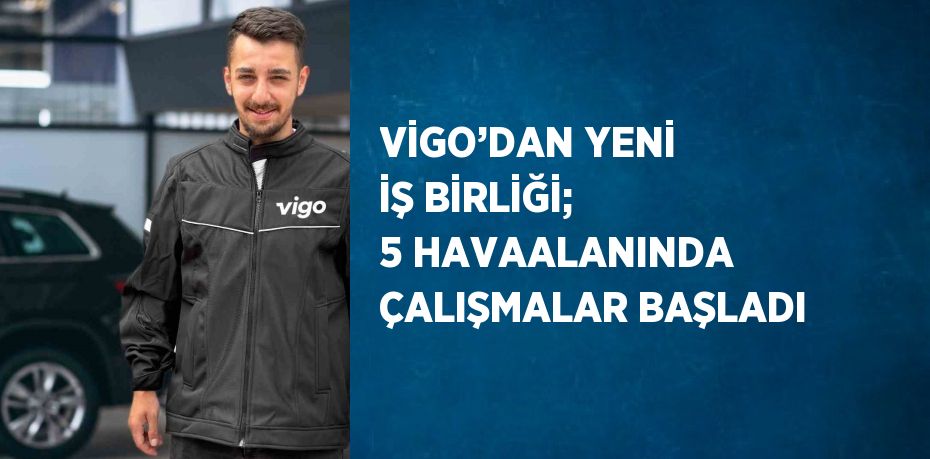 VİGO’DAN YENİ İŞ BİRLİĞİ; 5 HAVAALANINDA ÇALIŞMALAR BAŞLADI