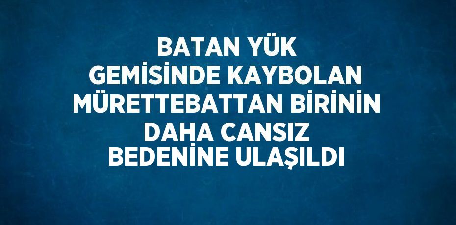 BATAN YÜK GEMİSİNDE KAYBOLAN MÜRETTEBATTAN BİRİNİN DAHA CANSIZ BEDENİNE ULAŞILDI