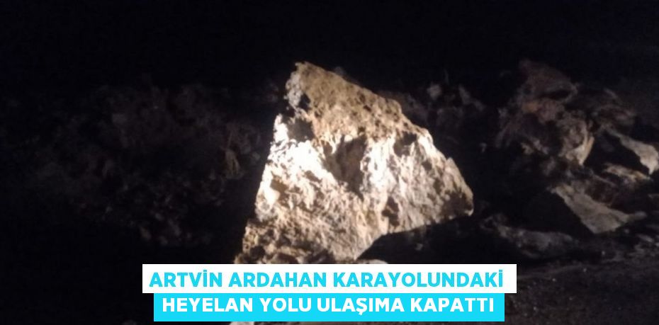 ARTVİN ARDAHAN KARAYOLUNDAKİ HEYELAN YOLU ULAŞIMA KAPATTI