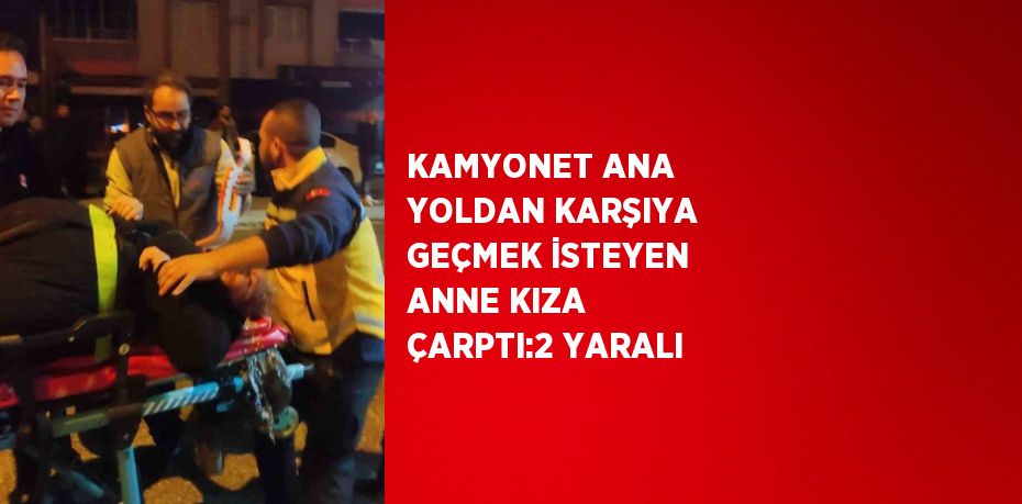 KAMYONET ANA YOLDAN KARŞIYA GEÇMEK İSTEYEN ANNE KIZA ÇARPTI:2 YARALI