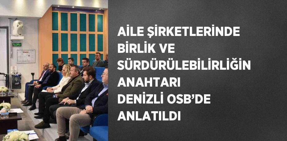 AİLE ŞİRKETLERİNDE BİRLİK VE SÜRDÜRÜLEBİLİRLİĞİN ANAHTARI DENİZLİ OSB’DE ANLATILDI