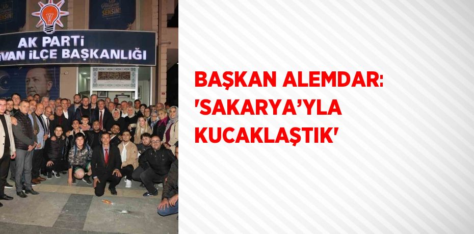 BAŞKAN ALEMDAR: 'SAKARYA’YLA KUCAKLAŞTIK'