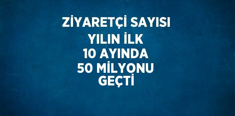 ZİYARETÇİ SAYISI YILIN İLK 10 AYINDA 50 MİLYONU GEÇTİ