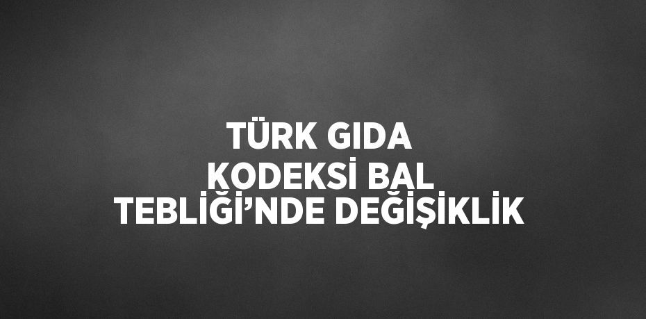 TÜRK GIDA KODEKSİ BAL TEBLİĞİ’NDE DEĞİŞİKLİK