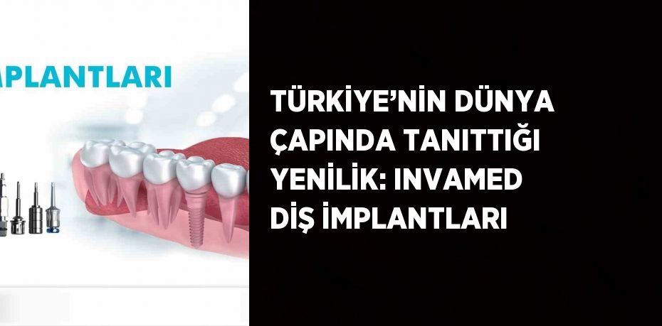 TÜRKİYE’NİN DÜNYA ÇAPINDA TANITTIĞI YENİLİK: INVAMED DİŞ İMPLANTLARI