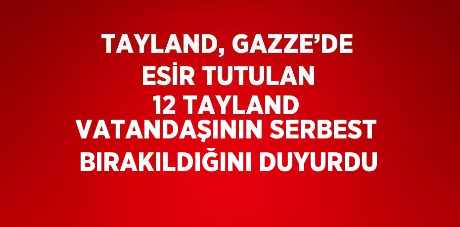 TAYLAND, GAZZE’DE ESİR TUTULAN 12 TAYLAND VATANDAŞININ SERBEST BIRAKILDIĞINI DUYURDU