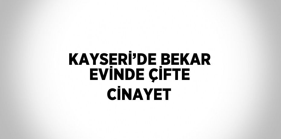 KAYSERİ’DE BEKAR EVİNDE ÇİFTE CİNAYET