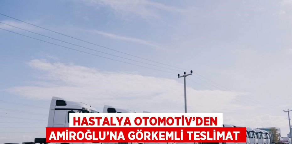 HASTALYA OTOMOTİV’DEN AMİROĞLU’NA GÖRKEMLİ TESLİMAT