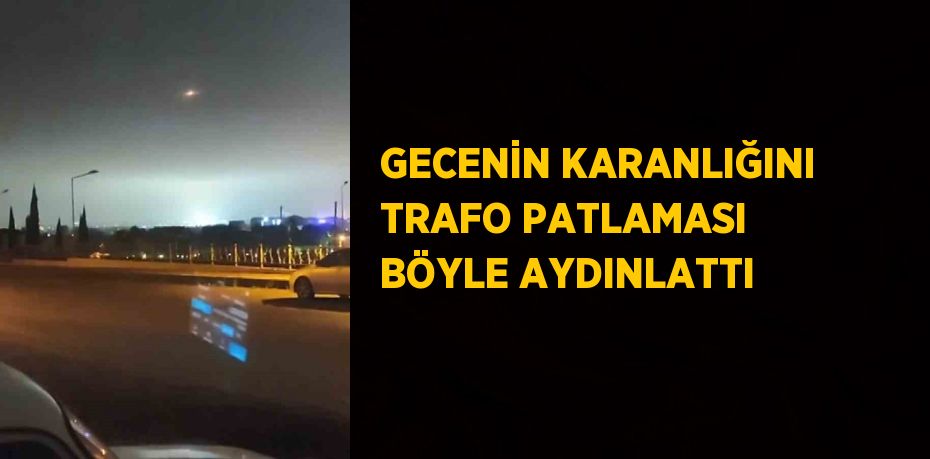 GECENİN KARANLIĞINI TRAFO PATLAMASI BÖYLE AYDINLATTI