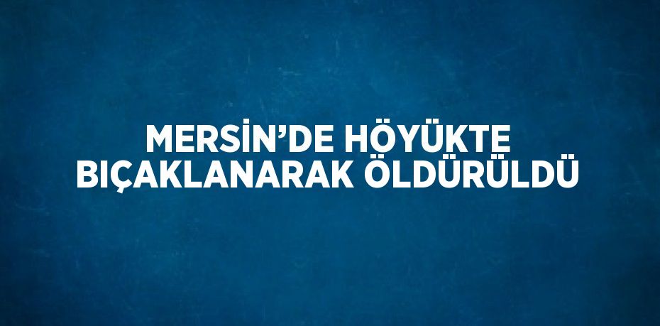 MERSİN’DE HÖYÜKTE BIÇAKLANARAK ÖLDÜRÜLDÜ