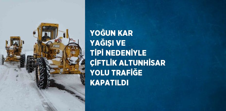 YOĞUN KAR YAĞIŞI VE TİPİ NEDENİYLE ÇİFTLİK ALTUNHİSAR YOLU TRAFİĞE KAPATILDI