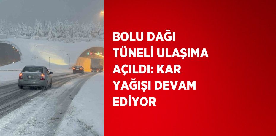 BOLU DAĞI TÜNELİ ULAŞIMA AÇILDI: KAR YAĞIŞI DEVAM EDİYOR