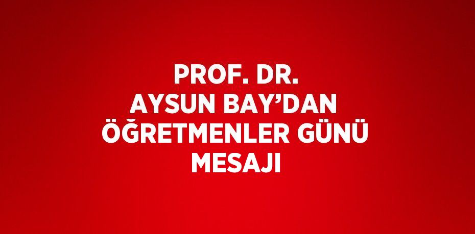 PROF. DR. AYSUN BAY’DAN ÖĞRETMENLER GÜNÜ MESAJI