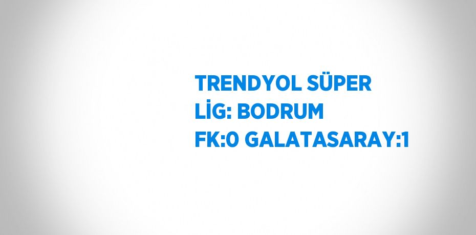 TRENDYOL SÜPER LİG: BODRUM FK:0 GALATASARAY:1