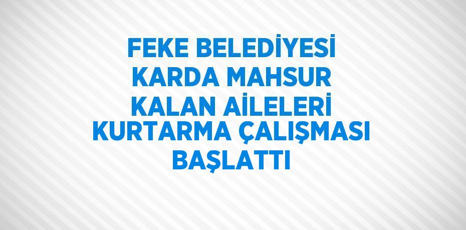 FEKE BELEDİYESİ KARDA MAHSUR KALAN AİLELERİ KURTARMA ÇALIŞMASI BAŞLATTI