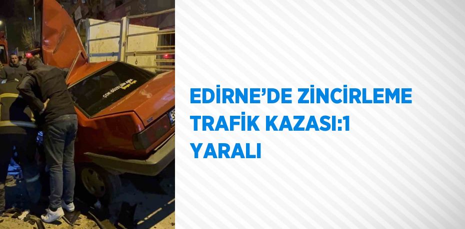 EDİRNE’DE ZİNCİRLEME TRAFİK KAZASI:1 YARALI