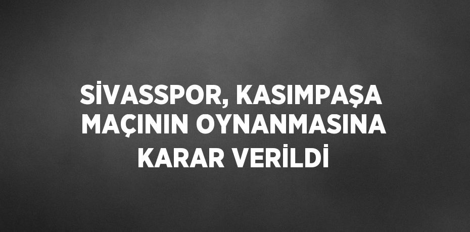 SİVASSPOR, KASIMPAŞA MAÇININ OYNANMASINA KARAR VERİLDİ