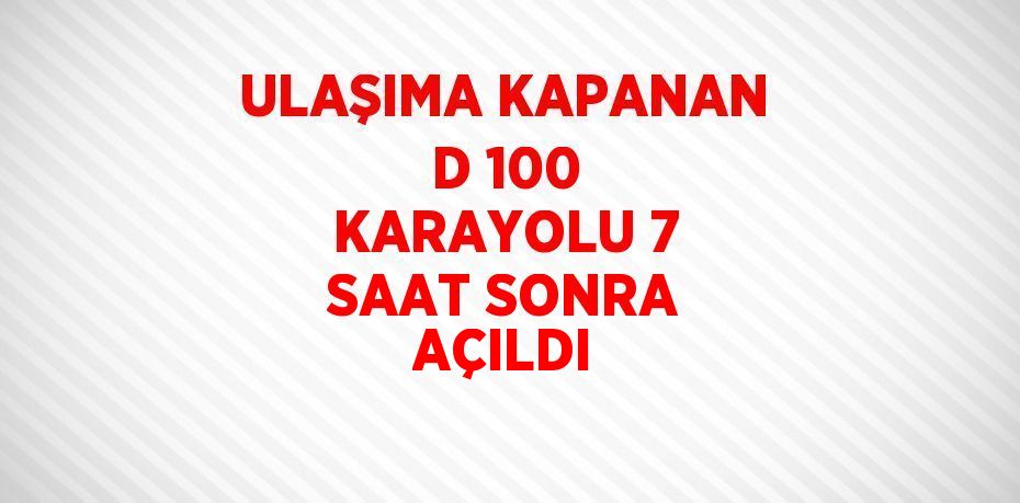 ULAŞIMA KAPANAN D 100 KARAYOLU 7 SAAT SONRA AÇILDI