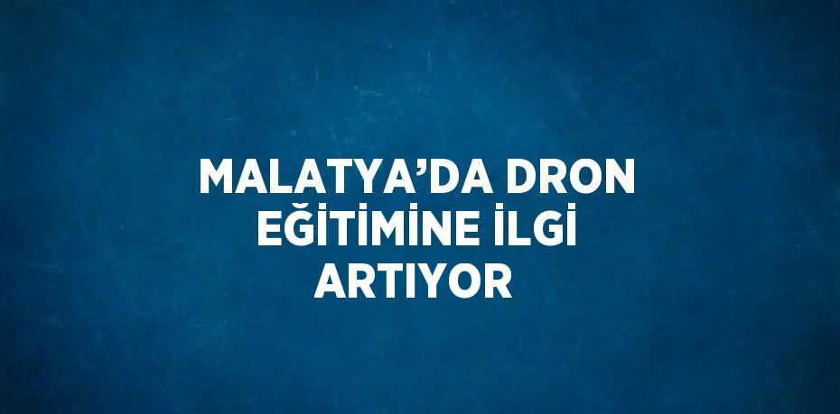 MALATYA’DA DRON EĞİTİMİNE İLGİ ARTIYOR