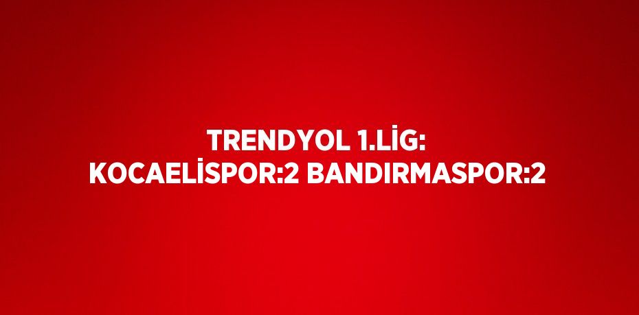 TRENDYOL 1.LİG: KOCAELİSPOR:2 BANDIRMASPOR:2