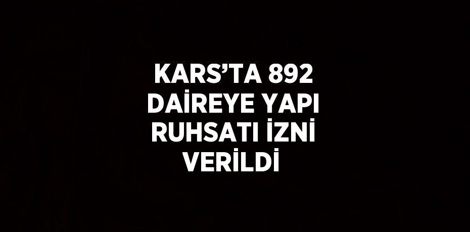 KARS’TA 892 DAİREYE YAPI RUHSATI İZNİ VERİLDİ