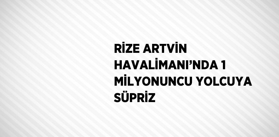 RİZE ARTVİN HAVALİMANI’NDA 1 MİLYONUNCU YOLCUYA SÜPRİZ