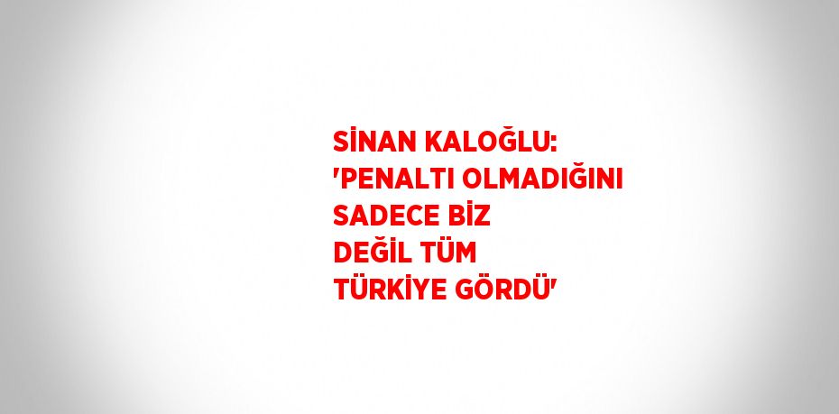 SİNAN KALOĞLU: 'PENALTI OLMADIĞINI SADECE BİZ DEĞİL TÜM TÜRKİYE GÖRDÜ'