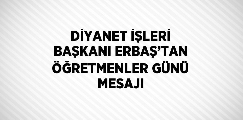 DİYANET İŞLERİ BAŞKANI ERBAŞ’TAN ÖĞRETMENLER GÜNÜ MESAJI