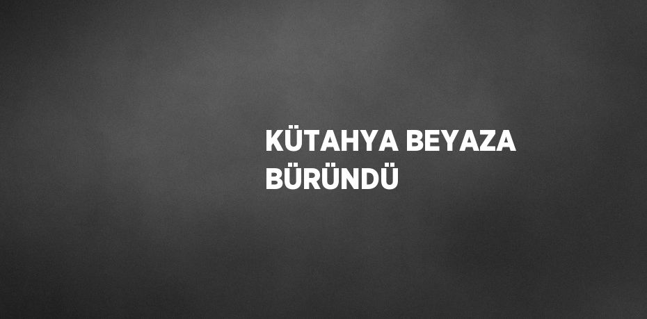 KÜTAHYA BEYAZA BÜRÜNDÜ