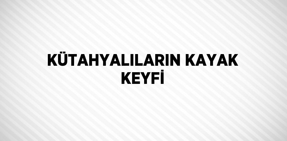 KÜTAHYALILARIN KAYAK KEYFİ