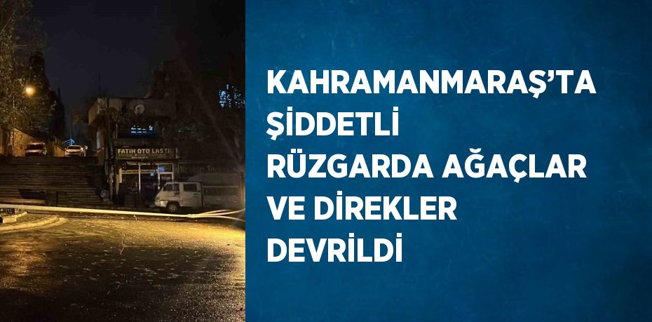 KAHRAMANMARAŞ’TA ŞİDDETLİ RÜZGARDA AĞAÇLAR VE DİREKLER DEVRİLDİ