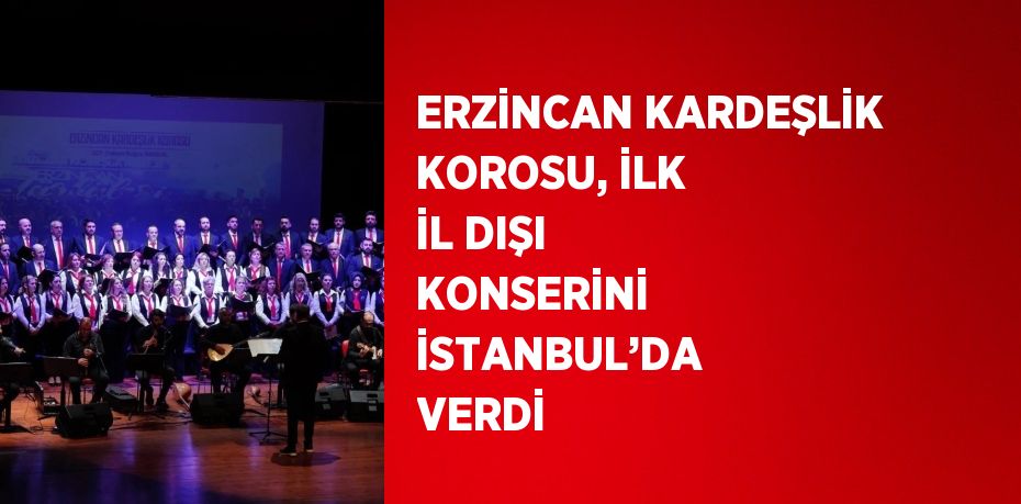 ERZİNCAN KARDEŞLİK KOROSU, İLK İL DIŞI KONSERİNİ İSTANBUL’DA VERDİ