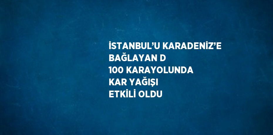 İSTANBUL’U KARADENİZ’E BAĞLAYAN D 100 KARAYOLUNDA KAR YAĞIŞI ETKİLİ OLDU