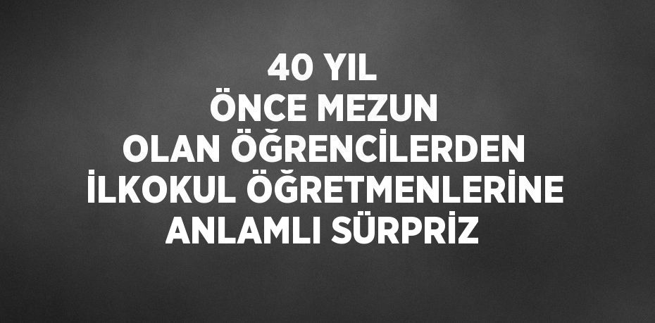 40 YIL ÖNCE MEZUN OLAN ÖĞRENCİLERDEN İLKOKUL ÖĞRETMENLERİNE ANLAMLI SÜRPRİZ