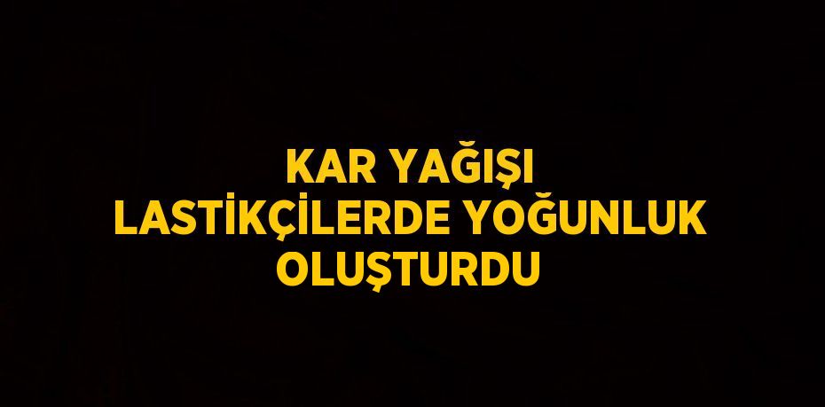 KAR YAĞIŞI LASTİKÇİLERDE YOĞUNLUK OLUŞTURDU